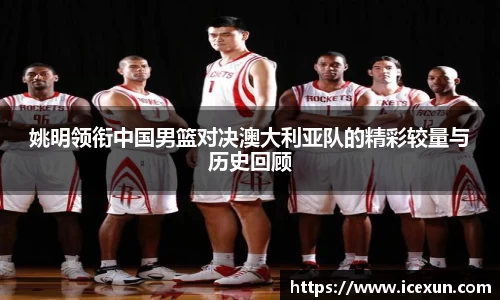 姚明领衔中国男篮对决澳大利亚队的精彩较量与历史回顾
